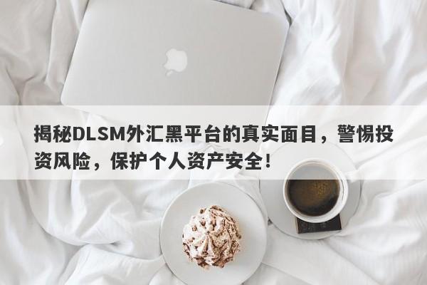 揭秘DLSM外汇黑平台的真实面目，警惕投资风险，保护个人资产安全！