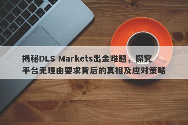 揭秘DLS Markets出金难题，探究平台无理由要求背后的真相及应对策略