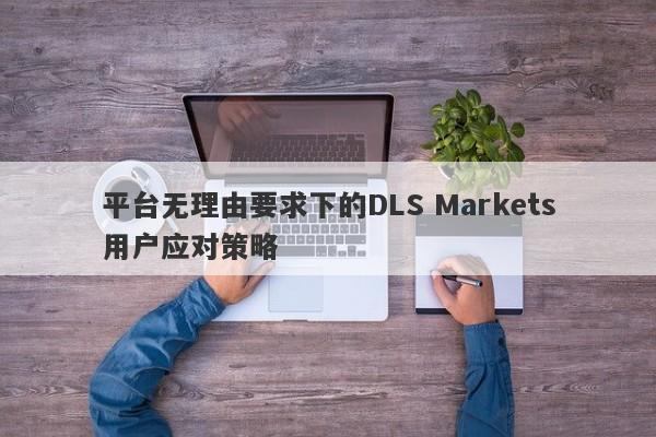 平台无理由要求下的DLS Markets用户应对策略