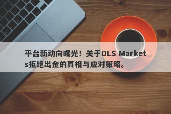 平台新动向曝光！关于DLS Markets拒绝出金的真相与应对策略。