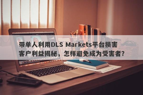 带单人利用DLS Markets平台损害客户利益揭秘，怎样避免成为受害者？