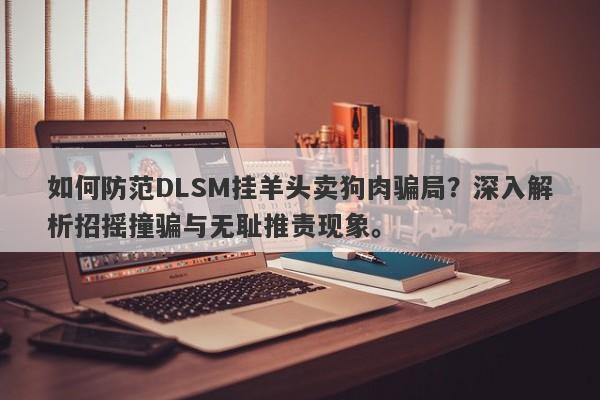 如何防范DLSM挂羊头卖狗肉骗局？深入解析招摇撞骗与无耻推责现象。