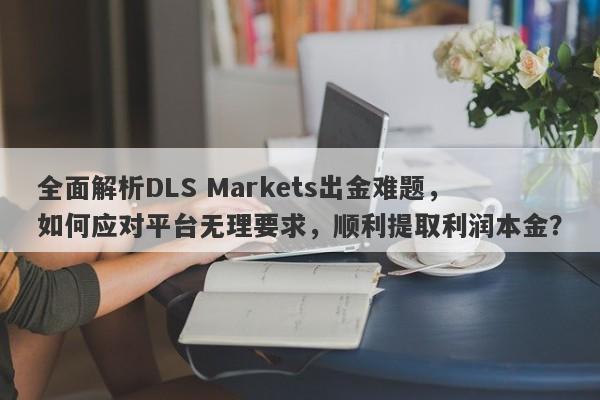 全面解析DLS Markets出金难题，如何应对平台无理要求，顺利提取利润本金？