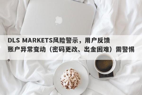 DLS MARKETS风险警示，用户反馈账户异常变动（密码更改、出金困难）需警惕。