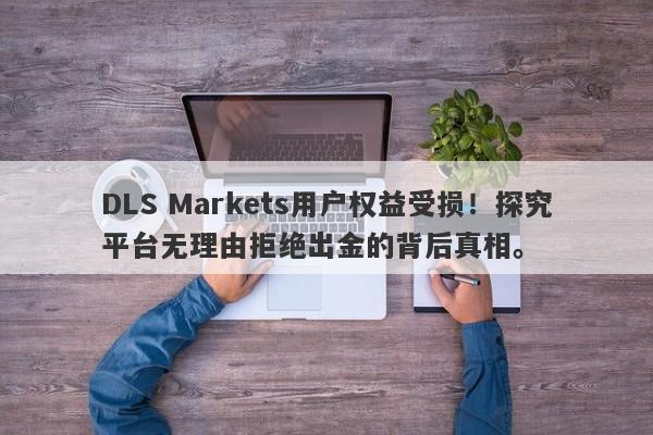 DLS Markets用户权益受损！探究平台无理由拒绝出金的背后真相。