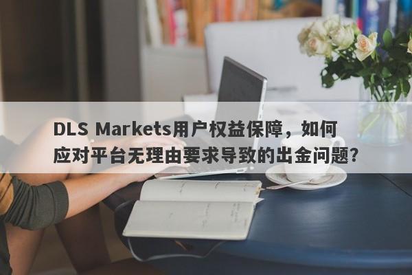 DLS Markets用户权益保障，如何应对平台无理由要求导致的出金问题？