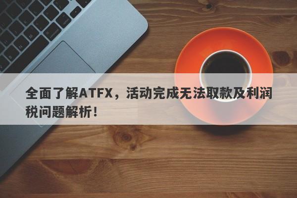 全面了解ATFX，活动完成无法取款及利润税问题解析！