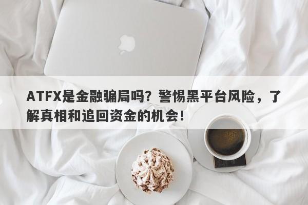 ATFX是金融骗局吗？警惕黑平台风险，了解真相和追回资金的机会！