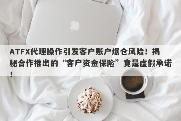 ATFX代理操作引发客户账户爆仓风险！揭秘合作推出的“客户资金保险”竟是虚假承诺！