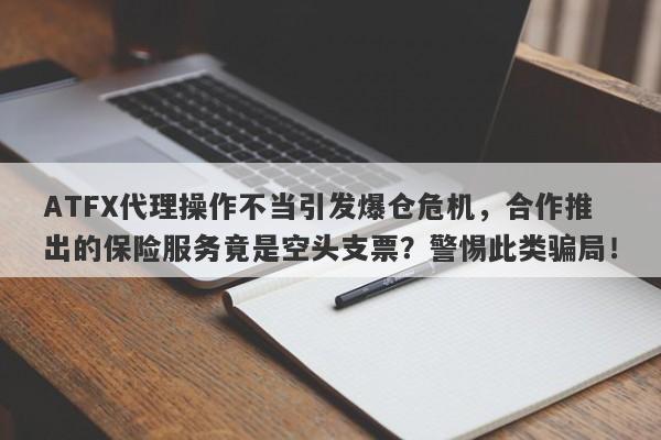 ATFX代理操作不当引发爆仓危机，合作推出的保险服务竟是空头支票？警惕此类骗局！