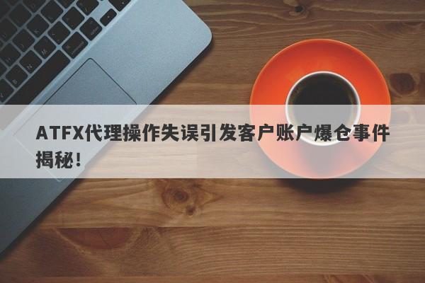 ATFX代理操作失误引发客户账户爆仓事件揭秘！