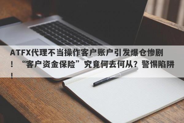 ATFX代理不当操作客户账户引发爆仓惨剧！“客户资金保险”究竟何去何从？警惕陷阱！