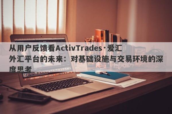 从用户反馈看ActivTrades·爱汇外汇平台的未来：对基础设施与交易环境的深度思考