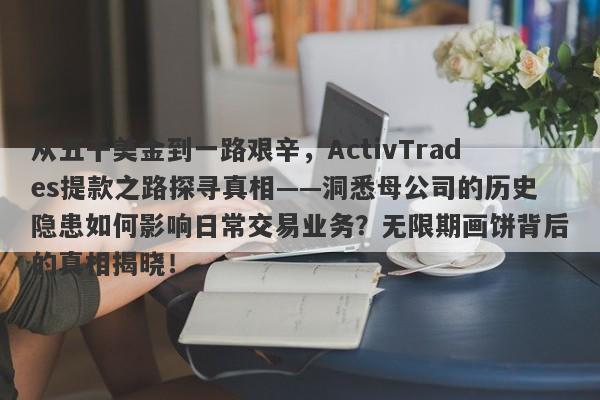 从五千美金到一路艰辛，ActivTrades提款之路探寻真相——洞悉母公司的历史隐患如何影响日常交易业务？无限期画饼背后的真相揭晓！