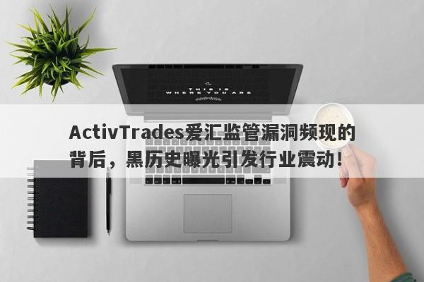 ActivTrades爱汇监管漏洞频现的背后，黑历史曝光引发行业震动！