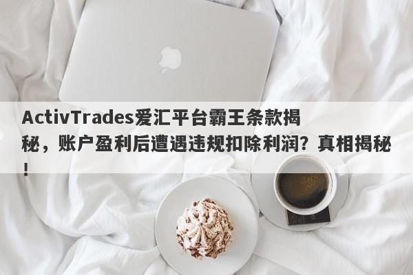 ActivTrades爱汇平台霸王条款揭秘，账户盈利后遭遇违规扣除利润？真相揭秘！