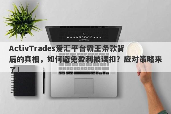 ActivTrades爱汇平台霸王条款背后的真相，如何避免盈利被误扣？应对策略来了！