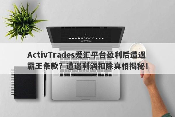 ActivTrades爱汇平台盈利后遭遇霸王条款？遭遇利润扣除真相揭秘！