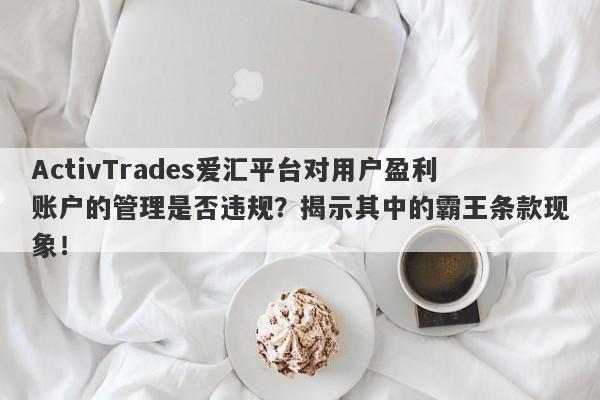 ActivTrades爱汇平台对用户盈利账户的管理是否违规？揭示其中的霸王条款现象！