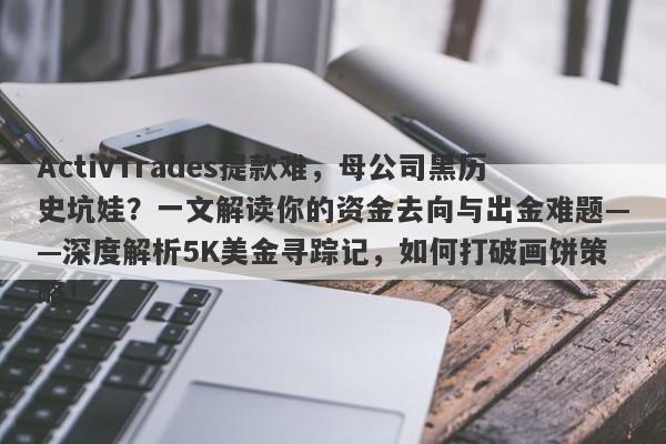 ActivTrades提款难，母公司黑历史坑娃？一文解读你的资金去向与出金难题——深度解析5K美金寻踪记，如何打破画饼策略！