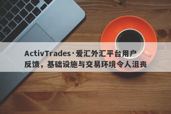 ActivTrades·爱汇外汇平台用户反馈，基础设施与交易环境令人沮丧