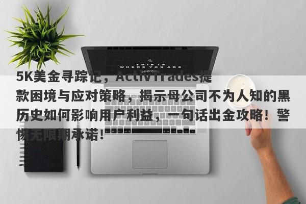 5K美金寻踪记，ActivTrades提款困境与应对策略，揭示母公司不为人知的黑历史如何影响用户利益，一句话出金攻略！警惕无限期承诺！