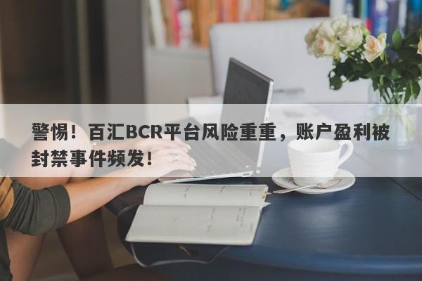 警惕！百汇BCR平台风险重重，账户盈利被封禁事件频发！