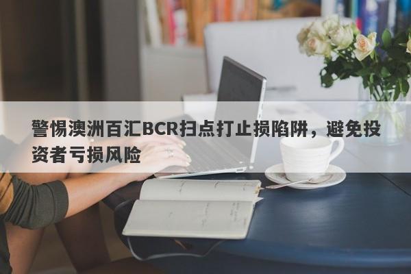 警惕澳洲百汇BCR扫点打止损陷阱，避免投资者亏损风险