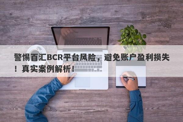 警惕百汇BCR平台风险，避免账户盈利损失！真实案例解析！