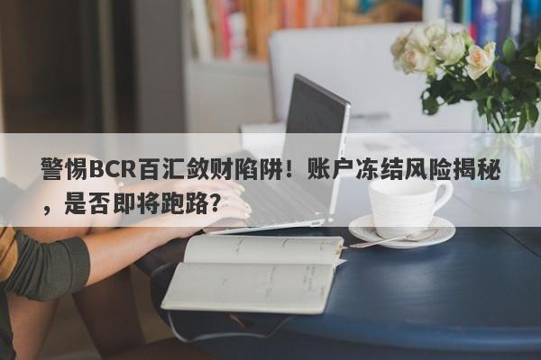 警惕BCR百汇敛财陷阱！账户冻结风险揭秘，是否即将跑路？