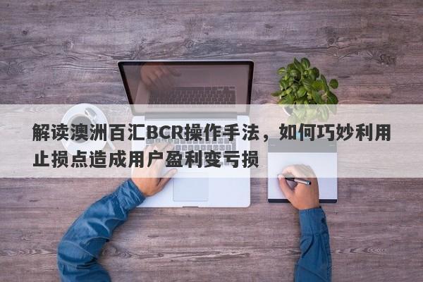 解读澳洲百汇BCR操作手法，如何巧妙利用止损点造成用户盈利变亏损