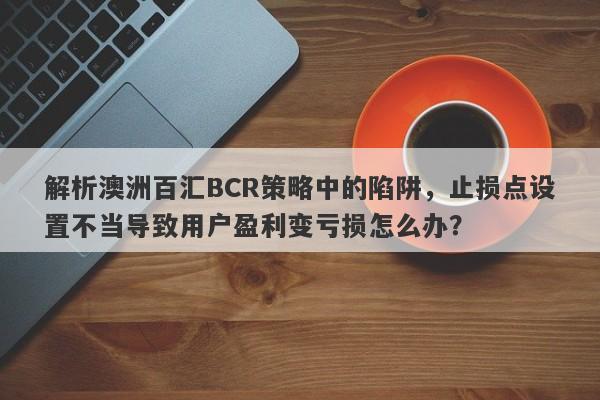 解析澳洲百汇BCR策略中的陷阱，止损点设置不当导致用户盈利变亏损怎么办？