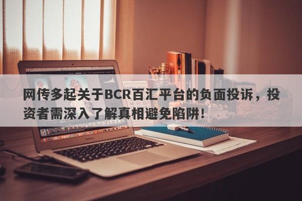 网传多起关于BCR百汇平台的负面投诉，投资者需深入了解真相避免陷阱！