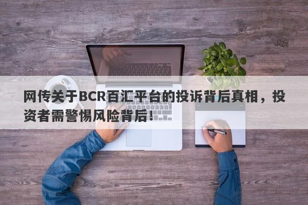 网传关于BCR百汇平台的投诉背后真相，投资者需警惕风险背后！