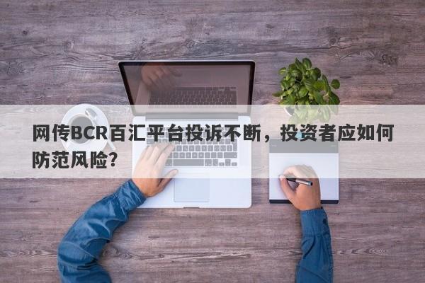 网传BCR百汇平台投诉不断，投资者应如何防范风险？