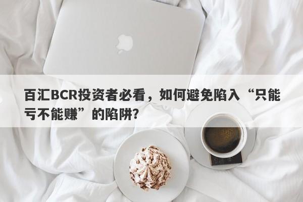 百汇BCR投资者必看，如何避免陷入“只能亏不能赚”的陷阱？