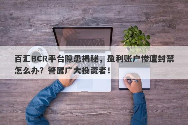 百汇BCR平台隐患揭秘，盈利账户惨遭封禁怎么办？警醒广大投资者！