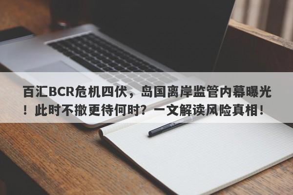 百汇BCR危机四伏，岛国离岸监管内幕曝光！此时不撤更待何时？一文解读风险真相！