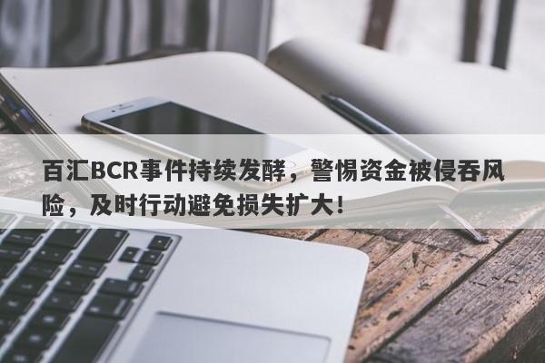 百汇BCR事件持续发酵，警惕资金被侵吞风险，及时行动避免损失扩大！