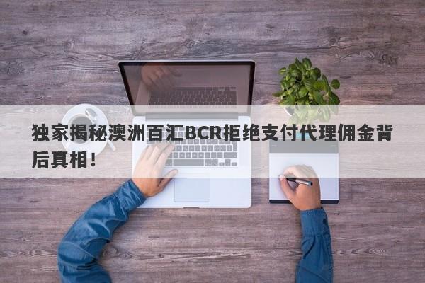 独家揭秘澳洲百汇BCR拒绝支付代理佣金背后真相！