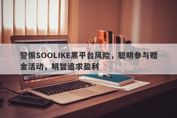 警惕SOOLIKE黑平台风险，聪明参与赠金活动，明智追求盈利