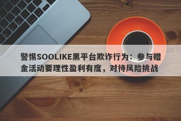 警惕SOOLIKE黑平台欺诈行为：参与赠金活动要理性盈利有度，对待风险挑战