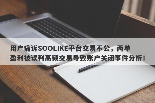 用户痛诉SOOLIKE平台交易不公，两单盈利被误判高频交易导致账户关闭事件分析！