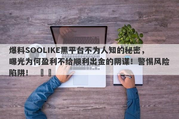 爆料SOOLIKE黑平台不为人知的秘密，曝光为何盈利不给顺利出金的阴谋！警惕风险陷阱！  ​​