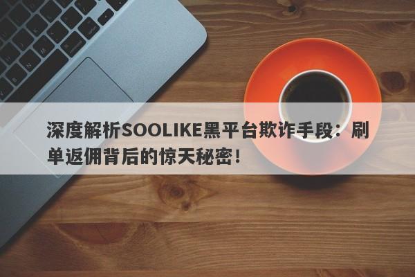 深度解析SOOLIKE黑平台欺诈手段：刷单返佣背后的惊天秘密！