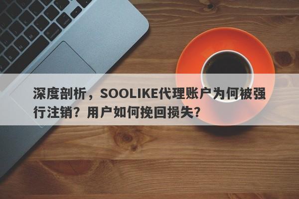 深度剖析，SOOLIKE代理账户为何被强行注销？用户如何挽回损失？