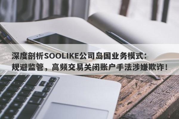 深度剖析SOOLIKE公司岛国业务模式：规避监管，高频交易关闭账户手法涉嫌欺诈！