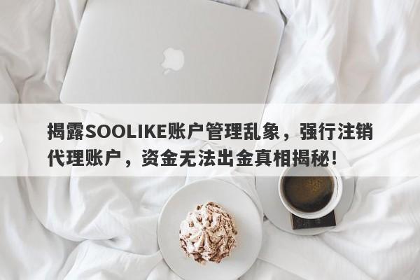 揭露SOOLIKE账户管理乱象，强行注销代理账户，资金无法出金真相揭秘！