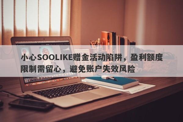 小心SOOLIKE赠金活动陷阱，盈利额度限制需留心，避免账户失效风险