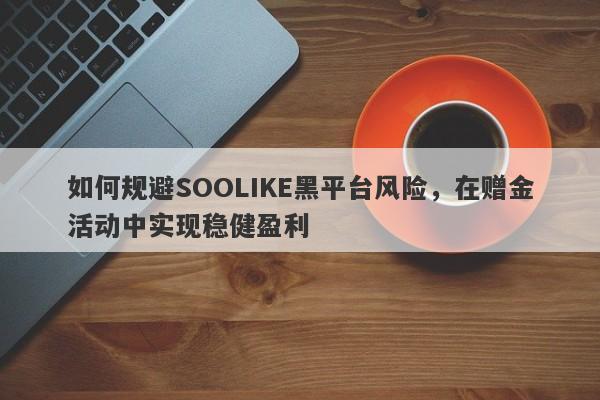 如何规避SOOLIKE黑平台风险，在赠金活动中实现稳健盈利